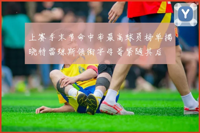 上赛季末节命中率最高球员榜单揭晓特雷琼斯领衔字母哥紧随其后