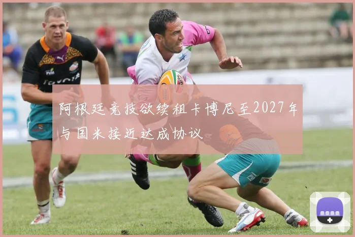 阿根廷竞技欲续租卡博尼至2027年与国米接近达成协议