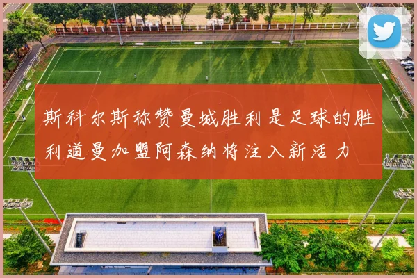 斯科尔斯称赞曼城胜利是足球的胜利道曼加盟阿森纳将注入新活力