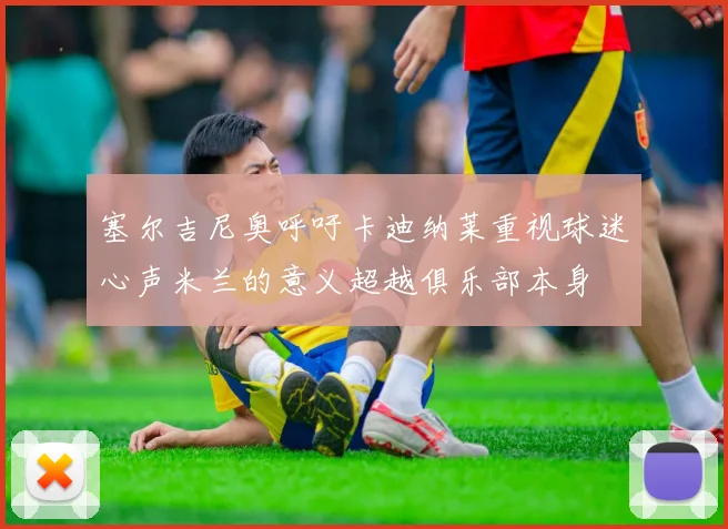 塞尔吉尼奥呼吁卡迪纳莱重视球迷心声米兰的意义超越俱乐部本身
