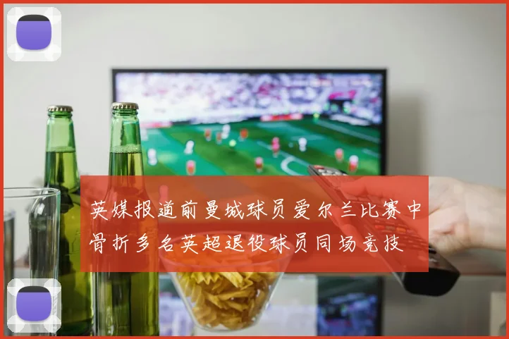 英媒报道前曼城球员爱尔兰比赛中骨折多名英超退役球员同场竞技