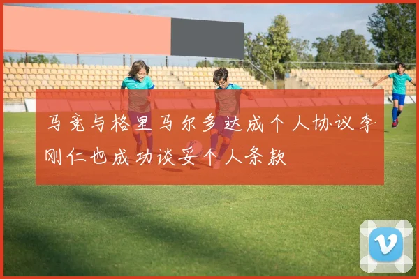 马竞与格里马尔多达成个人协议李刚仁也成功谈妥个人条款