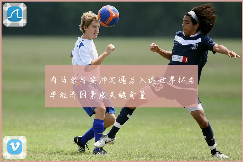 内马尔与安帅沟通后入选世界杯名单经济因素成关键考量