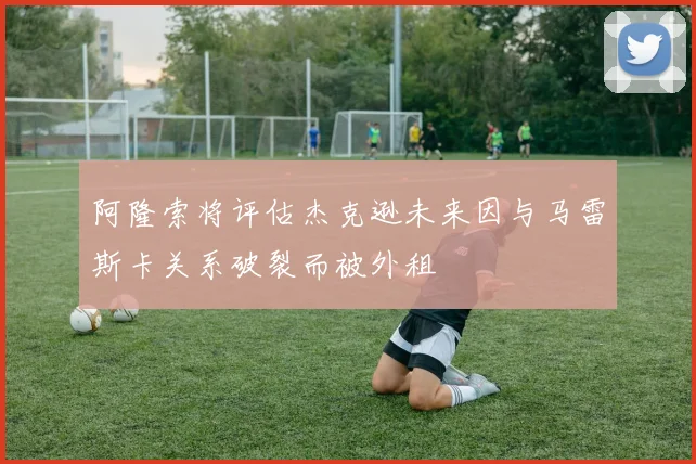 阿隆索将评估杰克逊未来因与马雷斯卡关系破裂而被外租