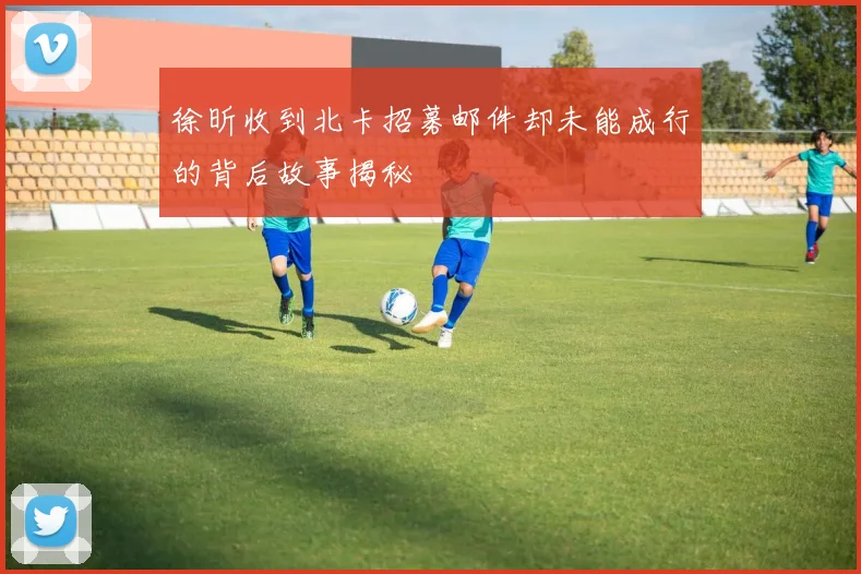 徐昕收到北卡招募邮件却未能成行的背后故事揭秘