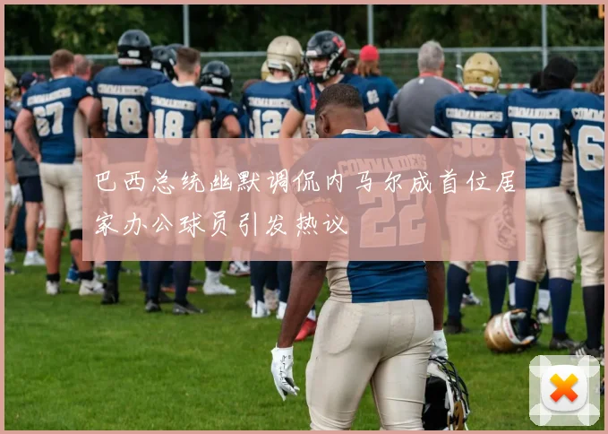 巴西总统幽默调侃内马尔成首位居家办公球员引发热议