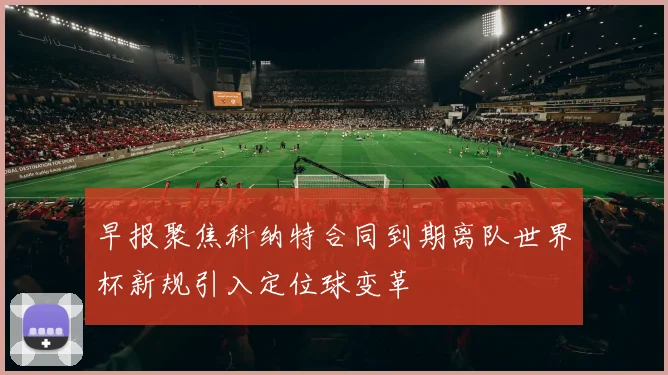 早报聚焦科纳特合同到期离队世界杯新规引入定位球变革