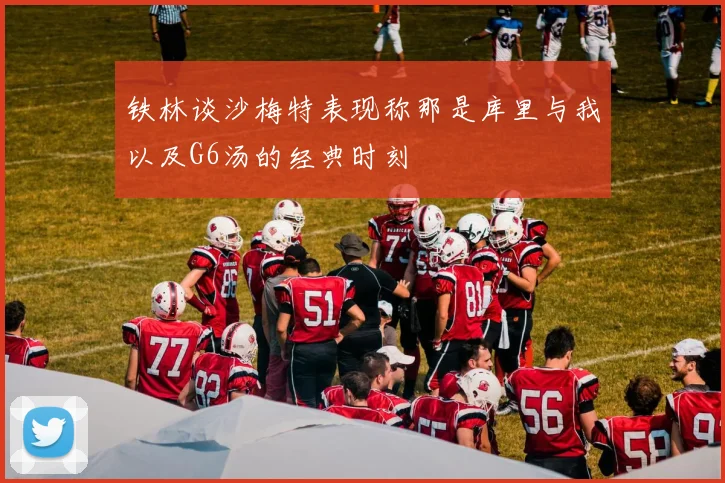 铁林谈沙梅特表现称那是库里与我以及G6汤的经典时刻