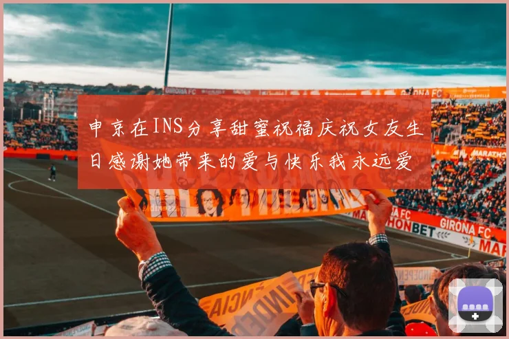 申京在INS分享甜蜜祝福庆祝女友生日感谢她带来的爱与快乐我永远爱你