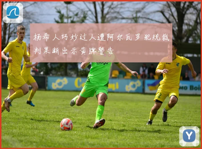 杨希人巧妙过人遭阿尔瓦罗犯规裁判果断出示黄牌警告