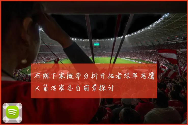 布朗下家概率分析开拓者绿军老鹰火箭活塞各自前景探讨