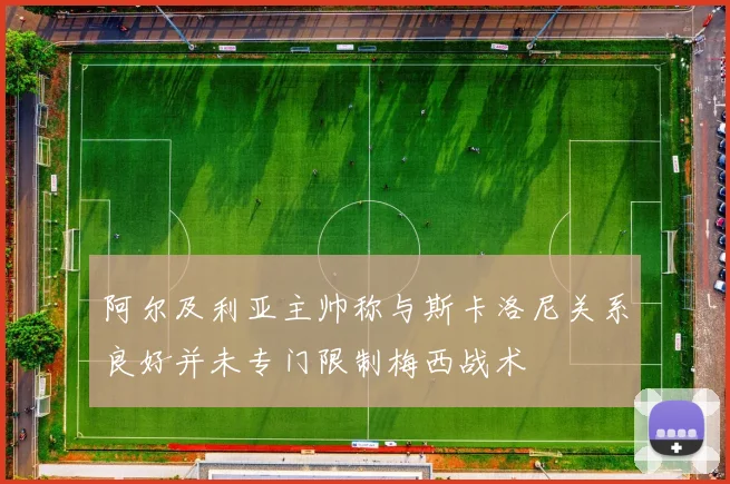 阿尔及利亚主帅称与斯卡洛尼关系良好并未专门限制梅西战术