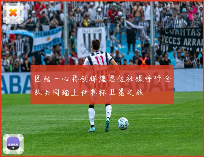 团结一心再创辉煌恩佐社媒呼吁全队共同踏上世界杯卫冕之旅