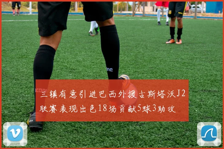 三镇有意引进巴西外援古斯塔沃J2联赛表现出色18场贡献5球3助攻