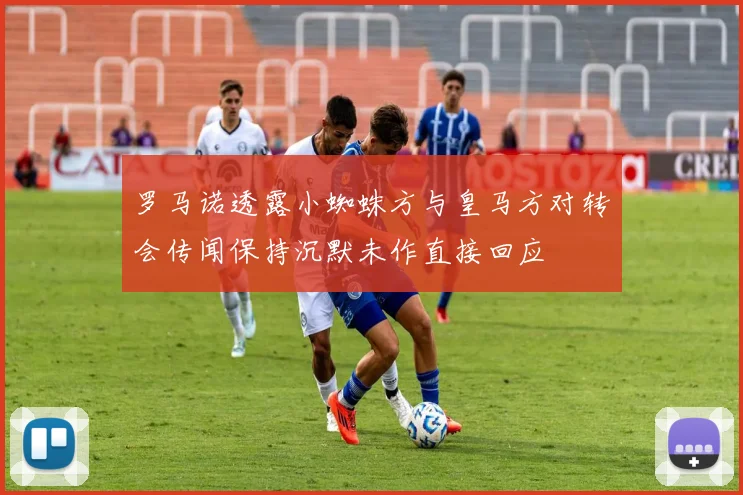 罗马诺透露小蜘蛛方与皇马方对转会传闻保持沉默未作直接回应