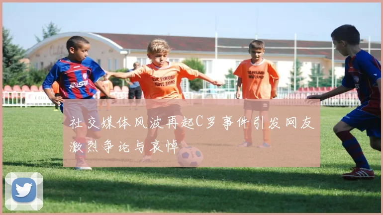 社交媒体风波再起C罗事件引发网友激烈争论与哀悼