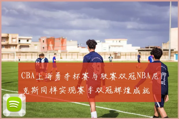 CBA上海勇夺杯赛与联赛双冠NBA尼克斯同样实现赛季双冠辉煌成就