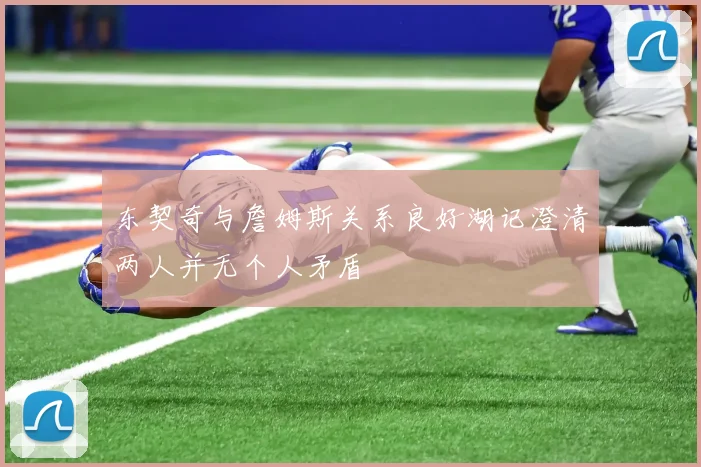东契奇与詹姆斯关系良好湖记澄清两人并无个人矛盾