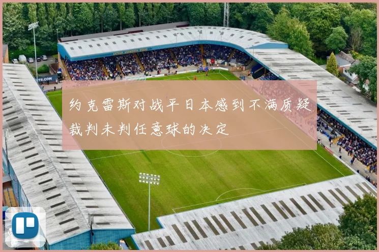 约克雷斯对战平日本感到不满质疑裁判未判任意球的决定