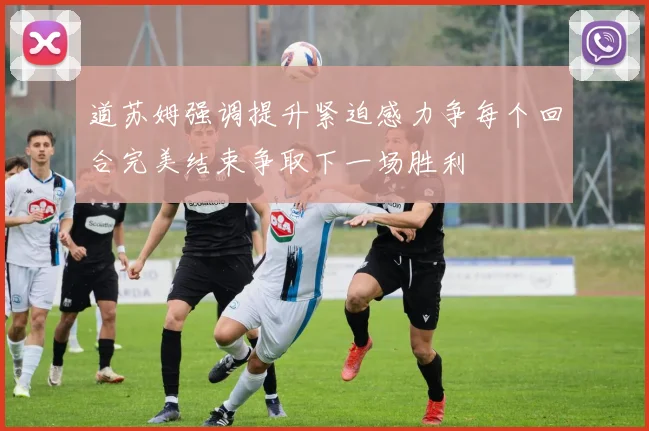 道苏姆强调提升紧迫感力争每个回合完美结束争取下一场胜利