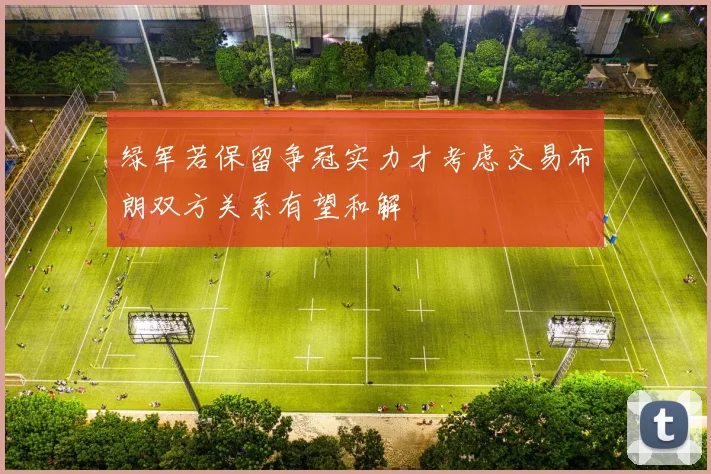 绿军若保留争冠实力才考虑交易布朗双方关系有望和解