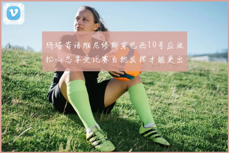 玛塔寄语维尼修斯穿巴西10号应放松心态享受比赛自然发挥才能更出色