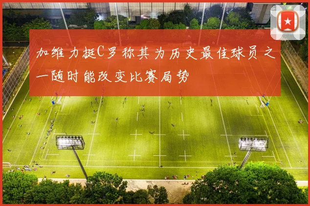 加维力挺C罗称其为历史最佳球员之一随时能改变比赛局势