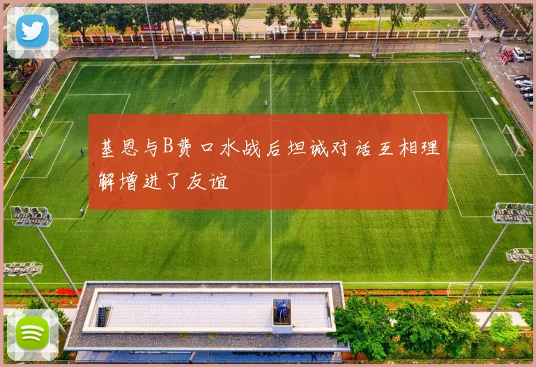基恩与B费口水战后坦诚对话互相理解增进了友谊