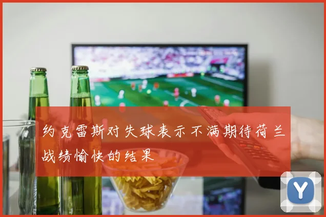 约克雷斯对失球表示不满期待荷兰战绩愉快的结果