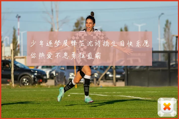 少年逐梦展锋芒沈诗扬生日快乐愿你热爱不息勇往直前