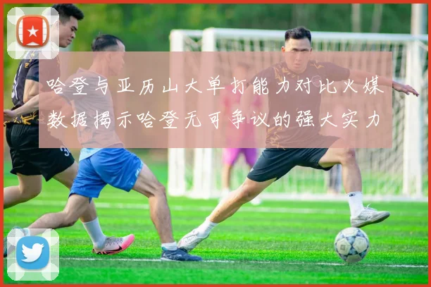 哈登与亚历山大单打能力对比火媒数据揭示哈登无可争议的强大实力