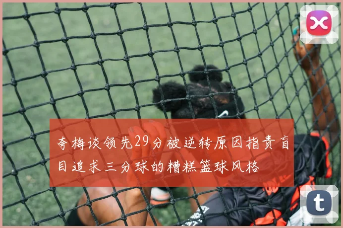夸梅谈领先29分被逆转原因指责盲目追求三分球的糟糕篮球风格