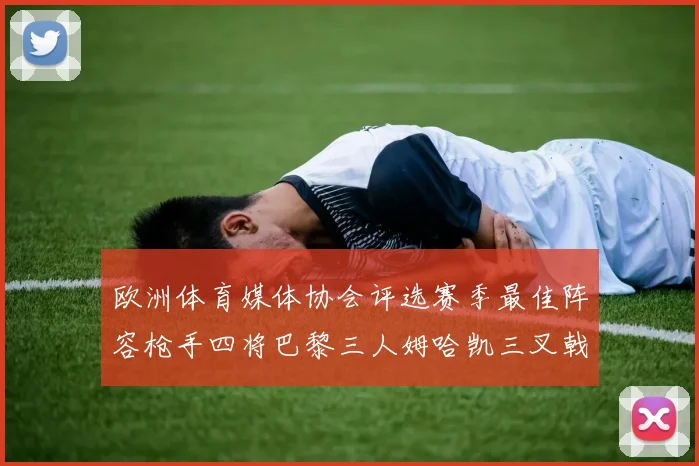 欧洲体育媒体协会评选赛季最佳阵容枪手四将巴黎三人姆哈凯三叉戟引关注