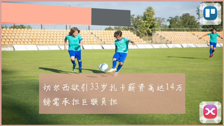 切尔西欲引33岁扎卡薪资高达14万镑需承担巨额负担