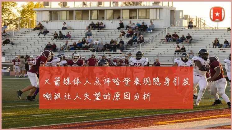 火箭媒体人点评哈登表现隐身引发嘲讽让人失望的原因分析