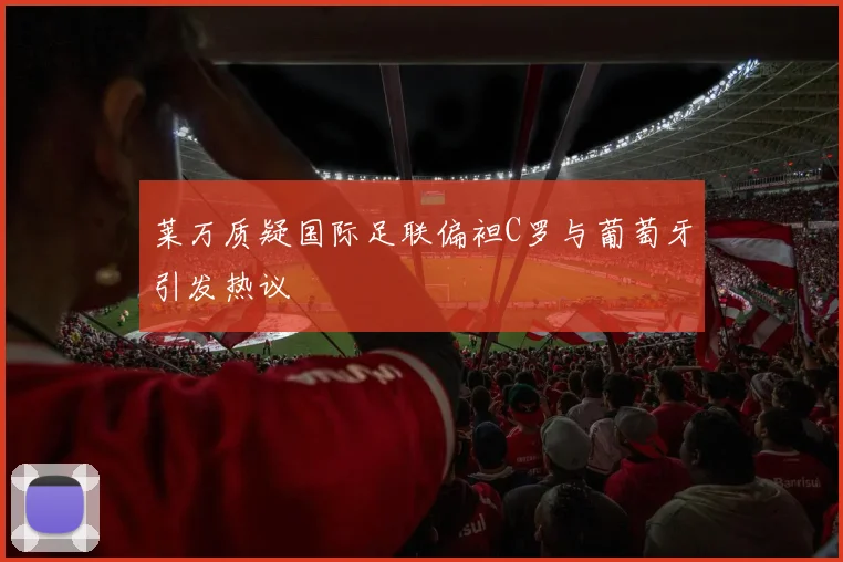 莱万质疑国际足联偏袒C罗与葡萄牙引发热议