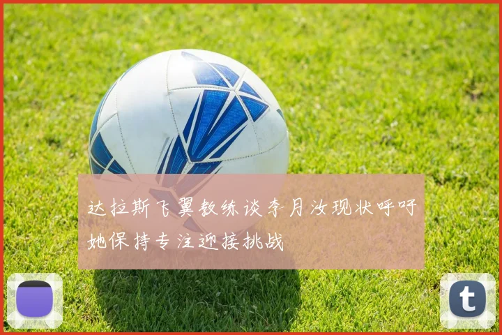 达拉斯飞翼教练谈李月汝现状呼吁她保持专注迎接挑战