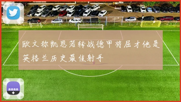 欧文称凯恩若转战德甲将屈才他是英格兰历史最佳射手