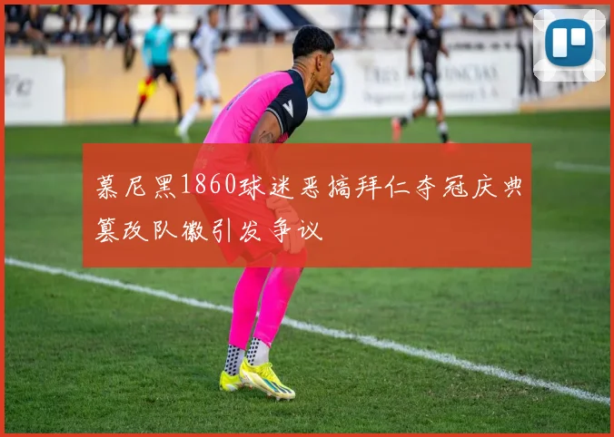 慕尼黑1860球迷恶搞拜仁夺冠庆典篡改队徽引发争议